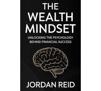 The Wealth Mindset: Unlocking the Psychology Behind Financial Success: Master Your Money, Transform Your Future: Proven Strategies for Financial Freedom and Success