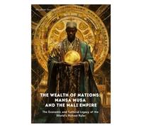 The Wealth of Nations: Mansa Musa and the Mali Empire: The Economic and Cultural Legacy of the World’s Richest Ruler