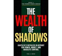 THE WEALTH OF SHADOWS: Kautilya's Ruthless Blueprint for Power, Money, and Absolute Control