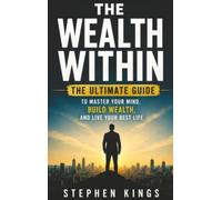 The Wealth Within: The Ultimate Guide To Master Your Mind, Build Wealth, And Live Your Best Life