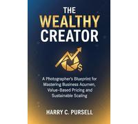 THE WEALTHY CREATOR: A Photographer’s Blueprint for Mastering Business Acumen, Value-Based Pricing, and Sustainable Scaling