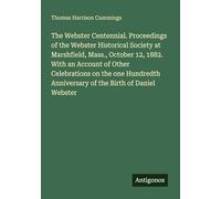 The Webster Centennial. Proceedings of the Webster Historical Society at Marshfield, Mass., October 12, 1882. With an Account of Other Celebrations on ... Anniversary of the Birth of Daniel Webster