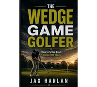 The Wedge Game Golfer: How to Score From Inside 100 Yards