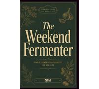 The Weekend Fermenter 30 Recipes, Zero Equipment: The Complete Beginner's Guide to Making Sauerkraut, Kimchi, Kombucha, Kefir, Herbal Vinegars, and More -Using Only What You Already Have in Kitchen