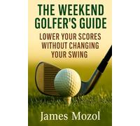 The Weekend Golfer’s Guide: Lower Your Scores Without Changing Your Swing