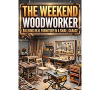 The Weekend Woodworker: Building Real Furniture in a Small Garage