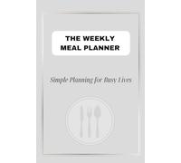 THE WEEKLY MEAL PLANNER Simple Planning for Busy Lives: Weekly Meal Plan & Grocery List Organizer
