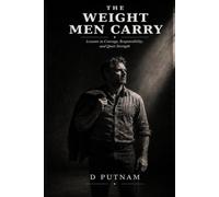 The Weight Men Carry: Lessons in Courage, Responsibility, and Quiet Strength