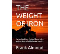THE WEIGHT OF IRON: Harley-Davidson, Custom Motorcycles, and the Search for Mechanical Identity