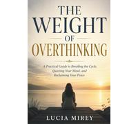 The Weight of Overthinking: A Practical Guide to Breaking the Cycle, Quieting Your Mind, and Reclaiming Your Peace