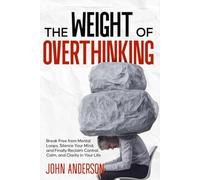 The Weight of Overthinking: Break Free from Mental Loops, Silence Your Mind, and Finally Reclaim Control, Calm, and Clarity in Your Life
