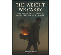 The Weight We Carry: How Emotional Suppression Shapes a Life and How to Heal