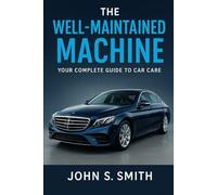 The Well-Maintained Machine: Your Complete Guide to Car Care, Cleaning and Long-Term Value Preservation