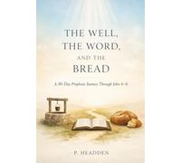 THE WELL, THE WORD, AND THE BREAD: A 30-Day Prophetic Journey Through John 4-6