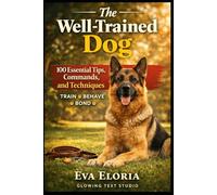 The Well-Trained Dog: 100 Essential Tips, Commands, and Techniques for a Happy, Obedient Dog
