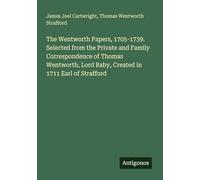 The Wentworth Papers, 1705-1739. Selected from the Private and Family Correspondence of Thomas Wentworth, Lord Raby, Created in 1711 Earl of Strafford