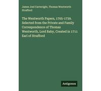 The Wentworth Papers, 1705-1739. Selected from the Private and Family Correspondence of Thomas Wentworth, Lord Raby, Created in 1711 Earl of Strafford