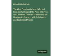 The West Country Garland. Selected from the Writings of the Poets of Devon and Cornwall, from the Fifteenth to the Nineteenth Century, with Folk Songs and Traditional Verses
