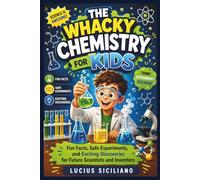 THE WHACKY CHEMISTRY FOR KIDS: Fun Facts, Safe Experiments, and Exciting Discoveries for Future Scientists and Inventors