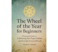 The Wheel of the Year for Beginners: A Practical Guide to Celebrating the 8 Pagan Sabbats and Everyday Seasonal Rituals