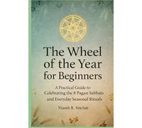 The Wheel of the Year for Beginners: A Practical Guide to Celebrating the 8 Pagan Sabbats and Everyday Seasonal Rituals