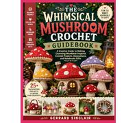 THE WHIMSICAL MUSHROOM CROCHET GUIDEBOOK: A Creative Guide to Making Charming Woodland-Inspired Crochet Projects, Decorations, and Handmade Gifts
