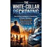THE WHITE-COLLAR RECKONING: How Artificial Intelligence Is Transforming the Modern Workplace, Which Jobs Are at Risk, and How to Survive and Thrive in the Age of AI