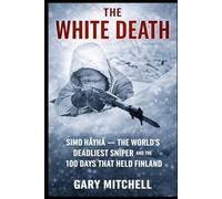 THE WHITE DEATH: Simo Häyhä - The World’s Deadliest Sniper and the 100 Days That Held Finland