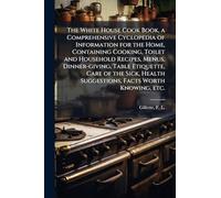The White House Cook Book, a Comprehensive Cyclopedia of Information for the Home, Containing Cooking, Toilet and Household Recipes, Menus, ... Health Suggestions, Facts Worth Knowing, etc.