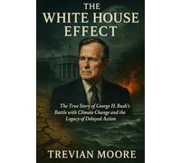 The White House Effect: The True Story of George H. W. Bush's Battle with Climate Change and the Legacy of Delayed Action