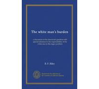 The white man's burden: a discussion of the interracial question with special reference to the responsibility of the white race to the negro problem