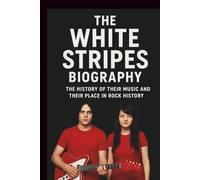 THE WHITE STRIPES BIOGRAPHY: The History of Their Music and Their Place in Rock History