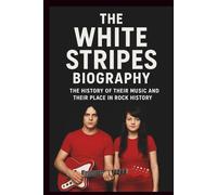 THE WHITE STRIPES BIOGRAPHY: The History of Their Music and Their Place in Rock History