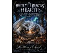 The White Yule Dragon's Hearth: A Wheel of the Year Winter Feast Codex