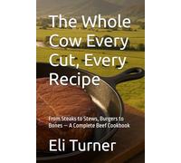 The Whole Cow Every Cut, Every Recipe: From Steaks to Stews, Burgers to Bones - A Complete Beef Cookbook