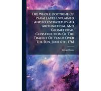 The Whole Doctrine Of Parallaxes Explained And Illustrated By An Arithmetical And Geometrical Construction Of The Transit Of Venus Over The Sun, June 6th, 1761