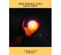 The Whole Life Solution: A Guide For The Dedicated