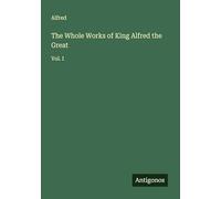 The Whole Works of King Alfred the Great: Vol. I