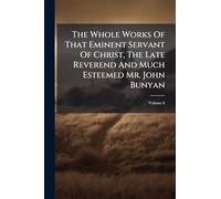 The Whole Works Of That Eminent Servant Of Christ, The Late Reverend And Much Esteemed Mr. John Bunyan