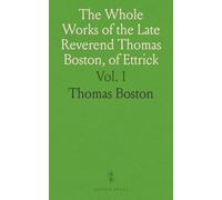 The Whole Works of the Late Reverend Thomas Boston, of Ettrick: Now First Collected and Reprinted Without Abridgement; Including His Memoirs
