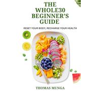 The Whole30 Beginner’s Guide: Reset Your Body, Recharge Your Health.: A Step-by-Step 30-Day Reset to Transform Your Eating Habits, Boost Energy, and Improve Your Health Naturally