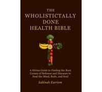 The Wholelistically Done Health Bible: A Divine Guide to Finding the Root Causes of Sickness and Diseases to Heal the Mind, Body, and Soul