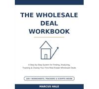 The Wholesale Deal Workbook: A Step-by-Step System for Finding, Analyzing, Tracking & Closing Your First Real Estate Wholesale Deals