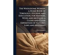 The Wholesome Woman; a Home Book of Tokology, Hygiene and Education, for Maidens, Wives and Mothers; a Clean and Clear Exposition of Nature's Laws and Mysteries