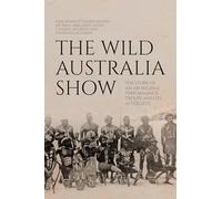 The Wild Australia Show: The Story of an Aboriginal Performance Troupe and its Afterlives