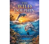 THE WILD DOLPHIN: Everything you need to know about dolphin’s Intelligence, Freedom, and the Hidden Language of the Sea