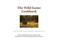 The Wild Game Cookbook: Field to Table Recipes for Venison, Elk, Wild Boar, Waterfowl, Upland Birds, and More.