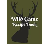 The Wild Game Kitchen Companion: A Write-In Recipe Journal with Conversion Chart, Wine & Beer Pairings, Herb & Spice Guides, and Perfect Side Dishes for All Wild Game.