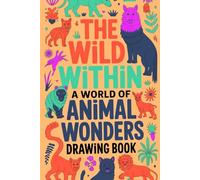 The Wild Within A World of Animal Wonders Drawing Book: Discover, Sketch, and Celebrate Nature’s Most Amazing Creatures - A Creative Drawing Adventure for Kids, Teens, and Animals Lovers Everywhere