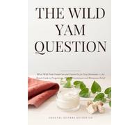 The Wild Yam Question: What Wild Yam Cream Can and Cannot Do for Your Hormones - An Honest Guide to Progesterone, PMS, Perimenopause and Menopause Relief